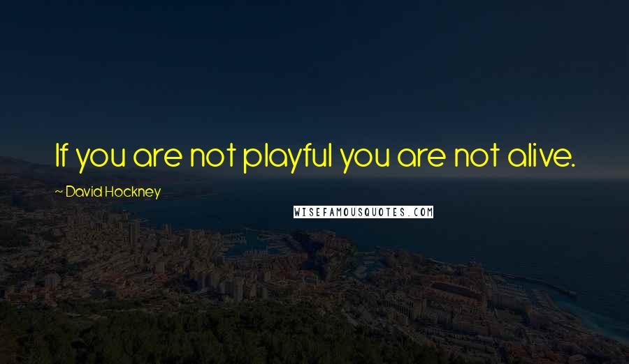 David Hockney Quotes: If you are not playful you are not alive.