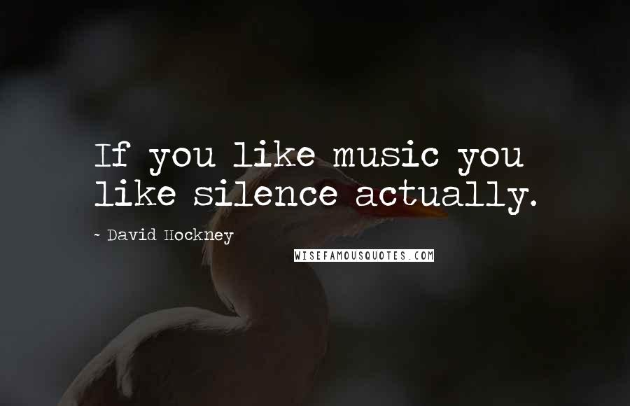 David Hockney Quotes: If you like music you like silence actually.