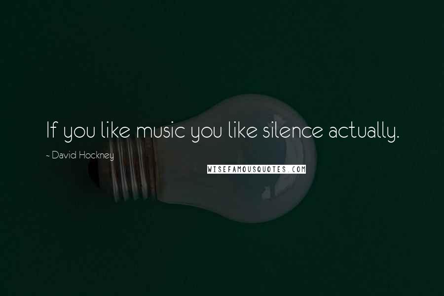 David Hockney Quotes: If you like music you like silence actually.