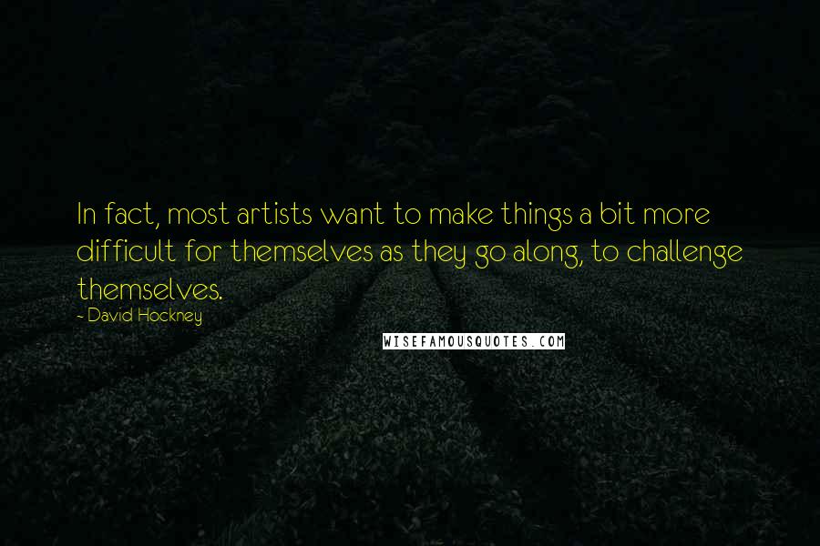 David Hockney Quotes: In fact, most artists want to make things a bit more difficult for themselves as they go along, to challenge themselves.