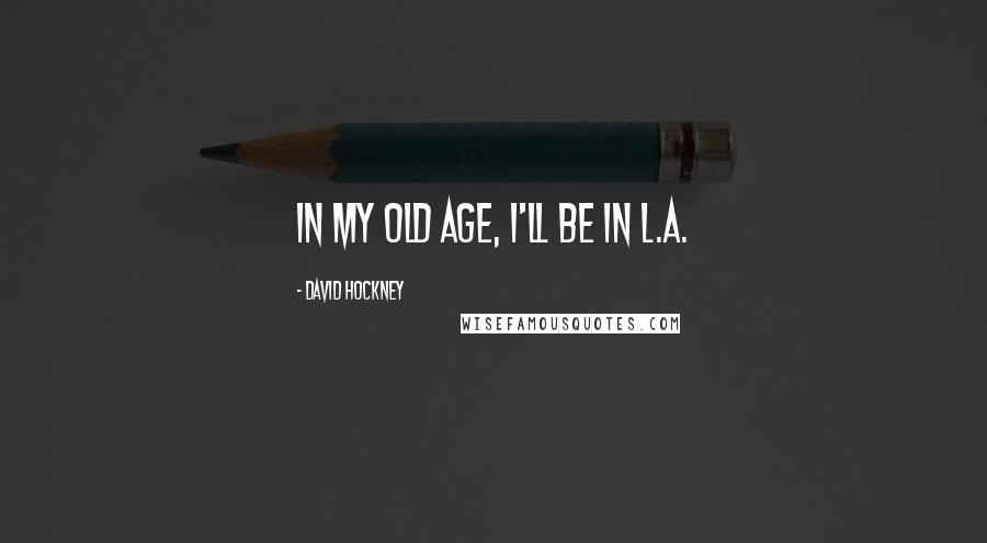 David Hockney Quotes: In my old age, I'll be in L.A.