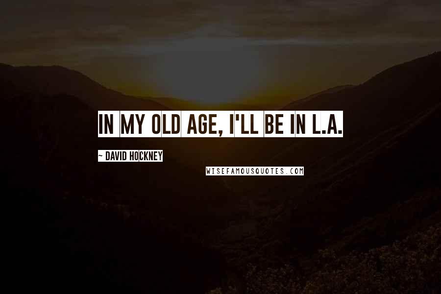 David Hockney Quotes: In my old age, I'll be in L.A.