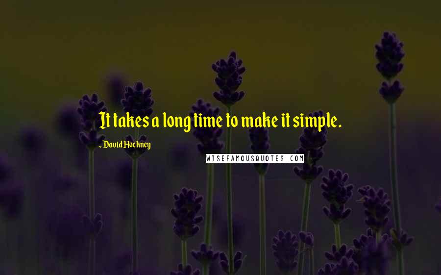 David Hockney Quotes: It takes a long time to make it simple.