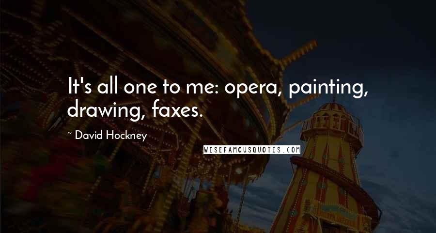 David Hockney Quotes: It's all one to me: opera, painting, drawing, faxes.