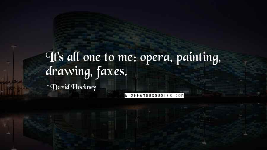 David Hockney Quotes: It's all one to me: opera, painting, drawing, faxes.
