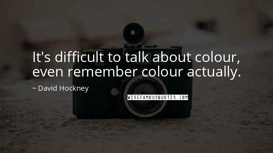 David Hockney Quotes: It's difficult to talk about colour, even remember colour actually.