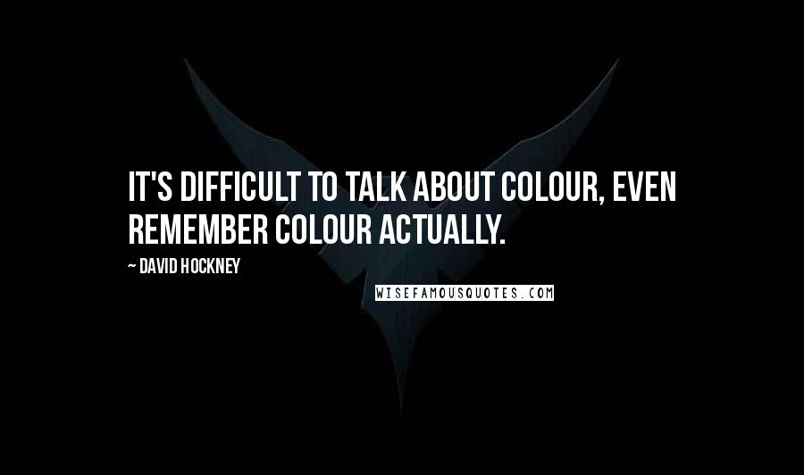 David Hockney Quotes: It's difficult to talk about colour, even remember colour actually.