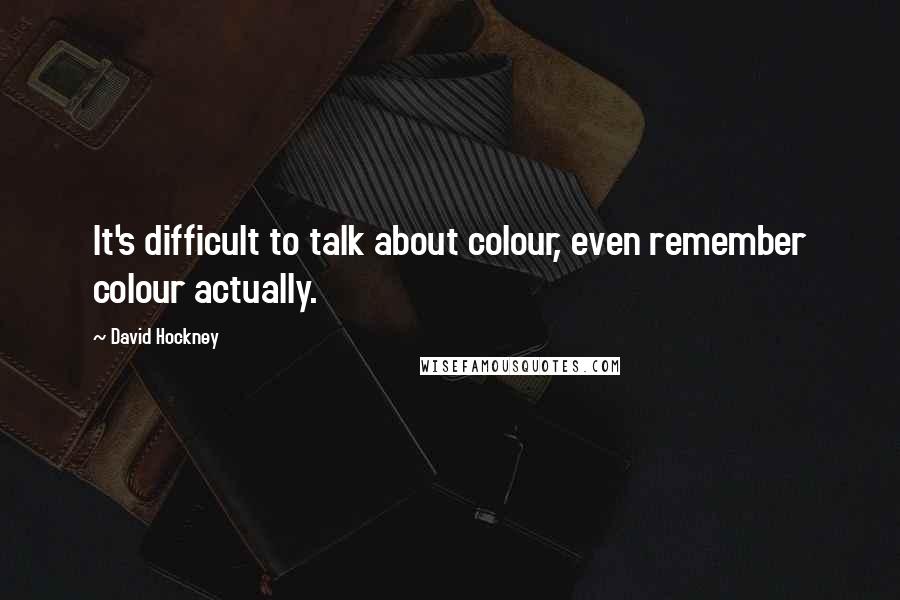 David Hockney Quotes: It's difficult to talk about colour, even remember colour actually.