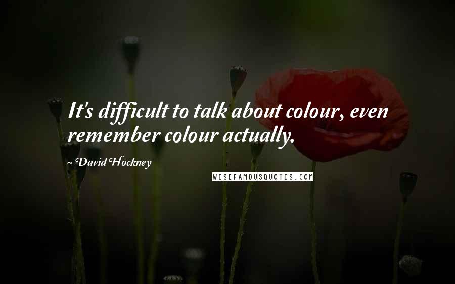 David Hockney Quotes: It's difficult to talk about colour, even remember colour actually.