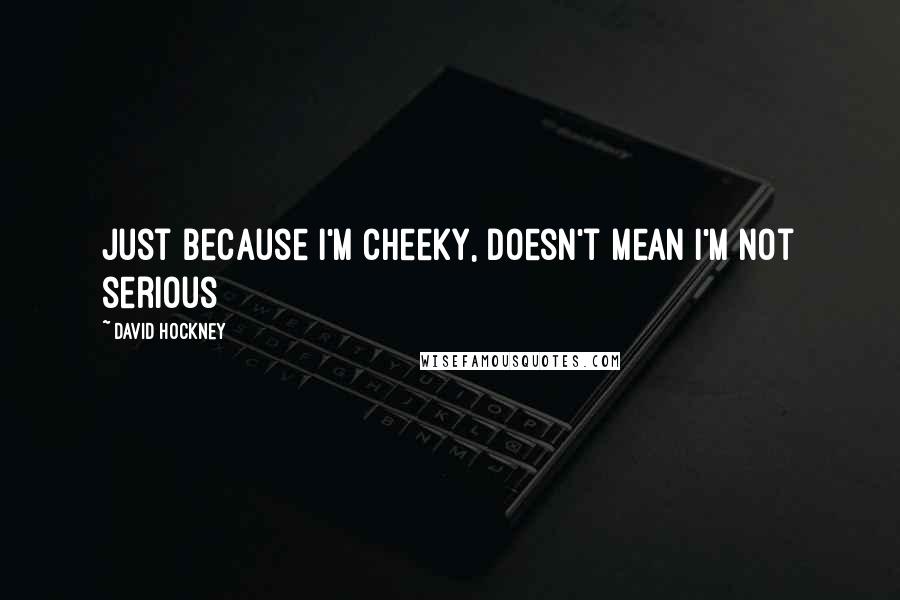 David Hockney Quotes: Just because I'm cheeky, doesn't mean I'm not serious