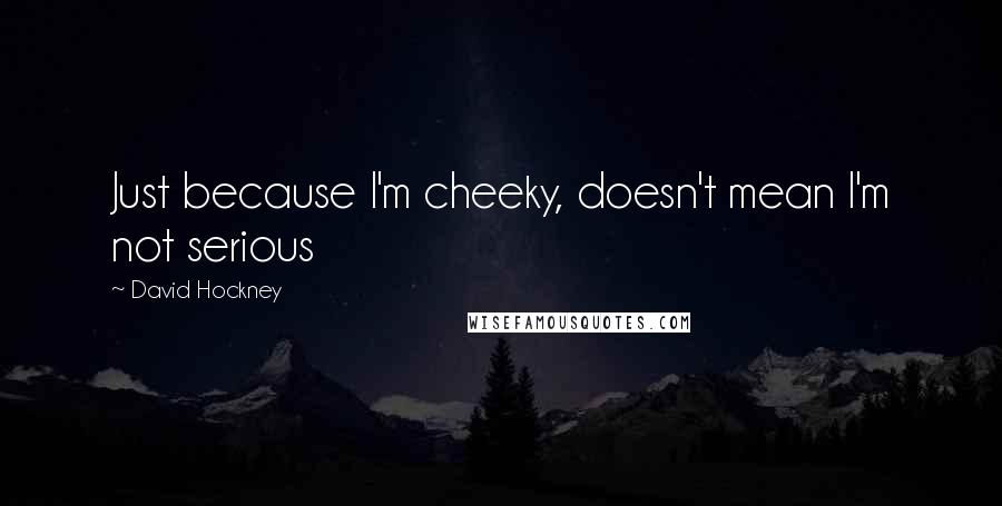 David Hockney Quotes: Just because I'm cheeky, doesn't mean I'm not serious