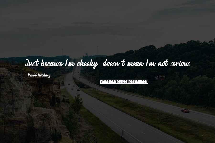 David Hockney Quotes: Just because I'm cheeky, doesn't mean I'm not serious