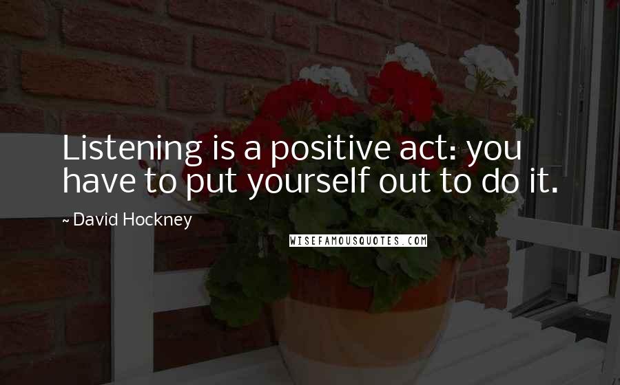 David Hockney Quotes: Listening is a positive act: you have to put yourself out to do it.