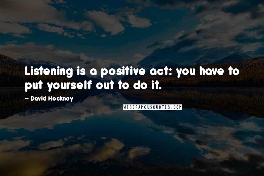 David Hockney Quotes: Listening is a positive act: you have to put yourself out to do it.