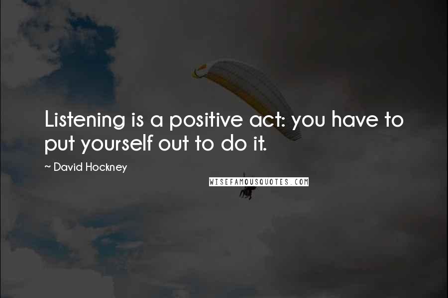 David Hockney Quotes: Listening is a positive act: you have to put yourself out to do it.