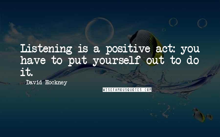 David Hockney Quotes: Listening is a positive act: you have to put yourself out to do it.