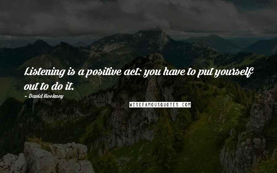 David Hockney Quotes: Listening is a positive act: you have to put yourself out to do it.