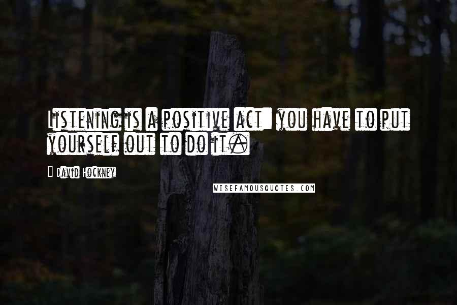 David Hockney Quotes: Listening is a positive act: you have to put yourself out to do it.