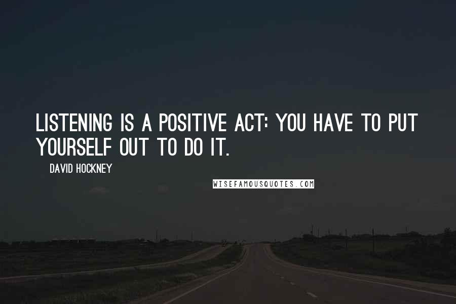 David Hockney Quotes: Listening is a positive act: you have to put yourself out to do it.