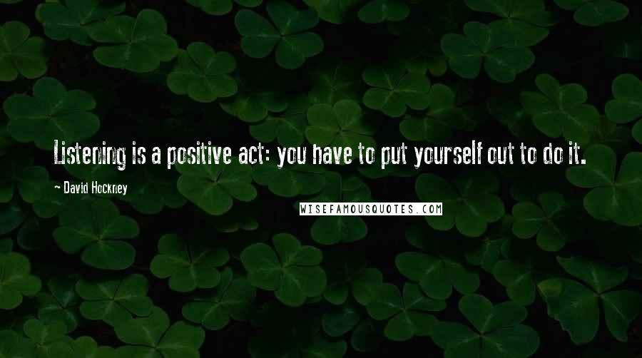 David Hockney Quotes: Listening is a positive act: you have to put yourself out to do it.