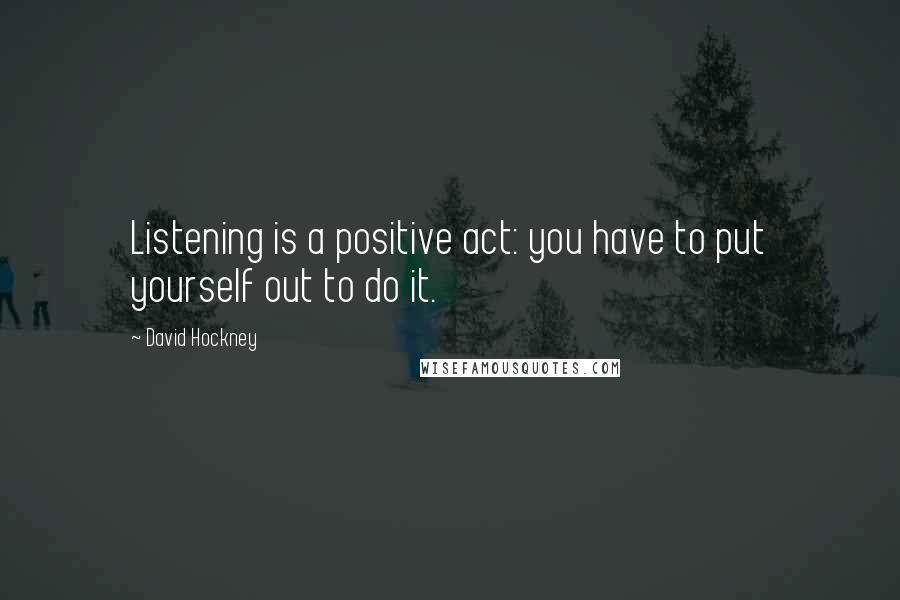 David Hockney Quotes: Listening is a positive act: you have to put yourself out to do it.