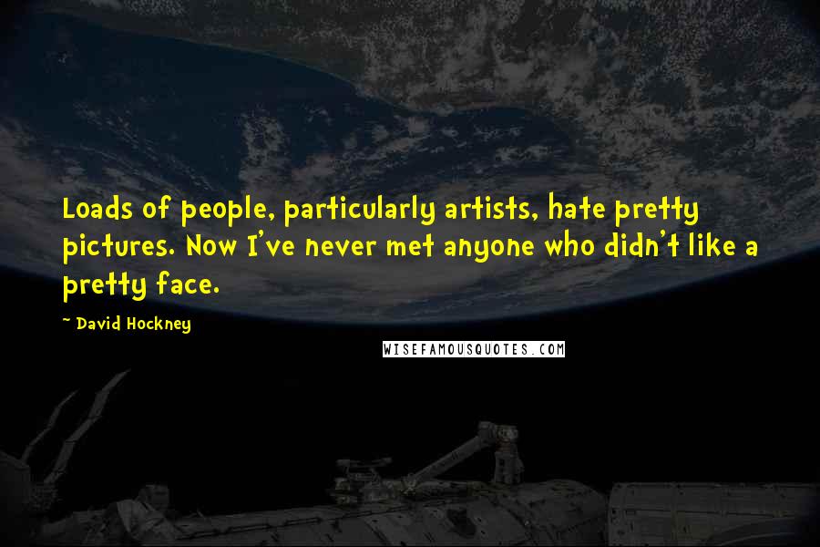 David Hockney Quotes: Loads of people, particularly artists, hate pretty pictures. Now I've never met anyone who didn't like a pretty face.