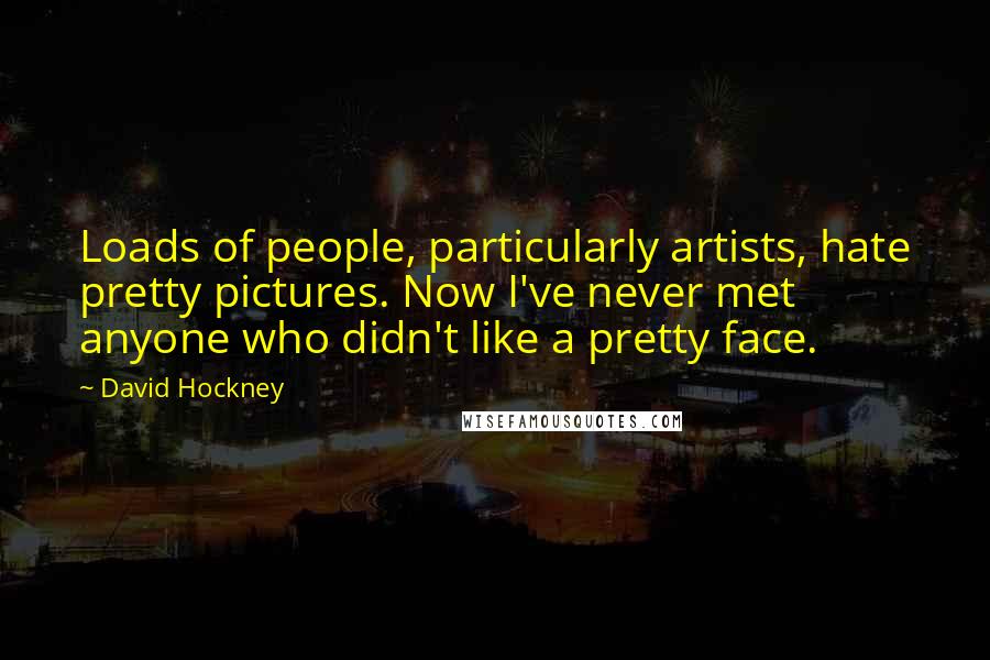 David Hockney Quotes: Loads of people, particularly artists, hate pretty pictures. Now I've never met anyone who didn't like a pretty face.