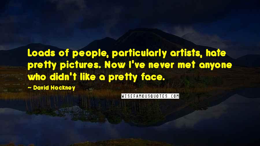 David Hockney Quotes: Loads of people, particularly artists, hate pretty pictures. Now I've never met anyone who didn't like a pretty face.