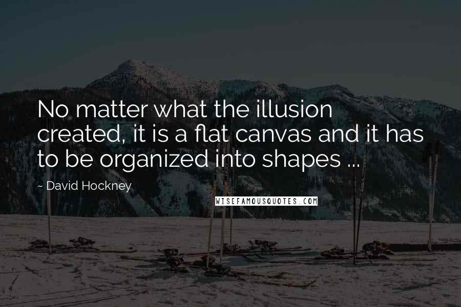 David Hockney Quotes: No matter what the illusion created, it is a flat canvas and it has to be organized into shapes ...