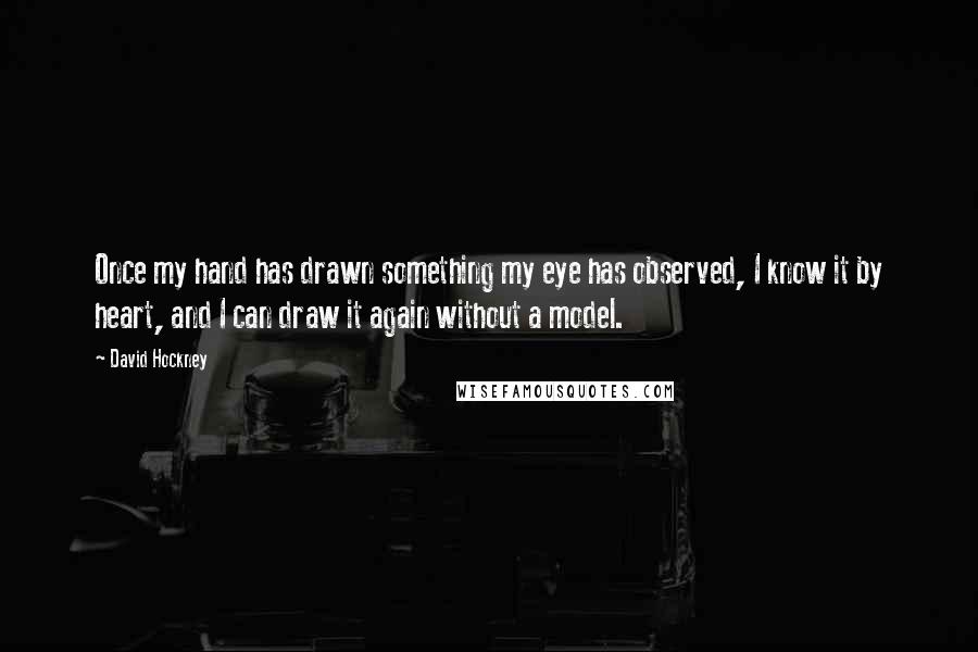 David Hockney Quotes: Once my hand has drawn something my eye has observed, I know it by heart, and I can draw it again without a model.