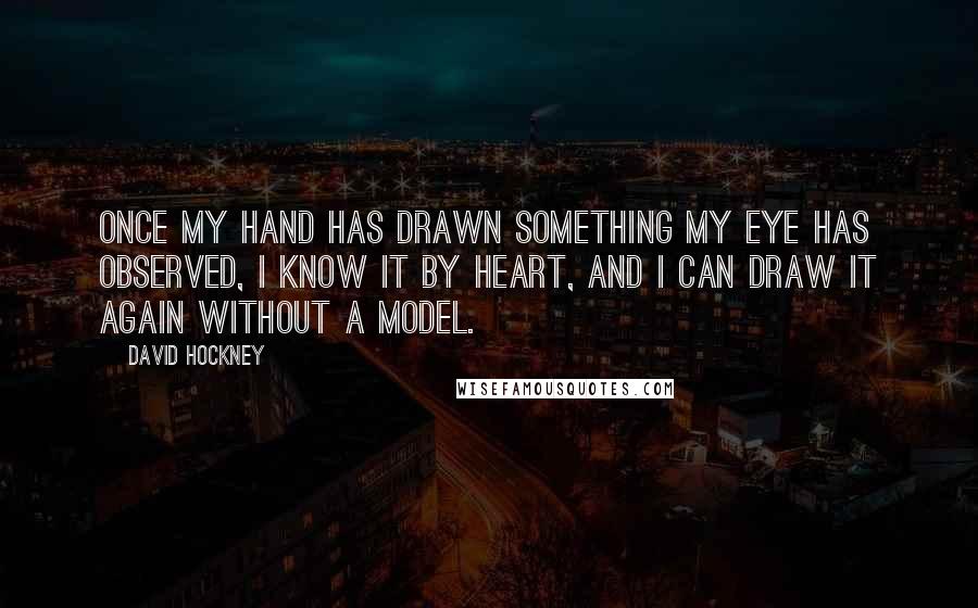 David Hockney Quotes: Once my hand has drawn something my eye has observed, I know it by heart, and I can draw it again without a model.