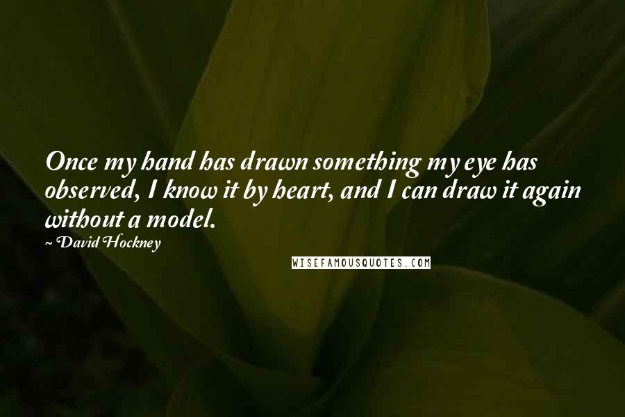 David Hockney Quotes: Once my hand has drawn something my eye has observed, I know it by heart, and I can draw it again without a model.