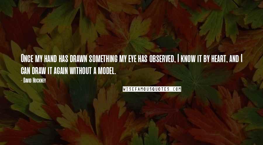 David Hockney Quotes: Once my hand has drawn something my eye has observed, I know it by heart, and I can draw it again without a model.