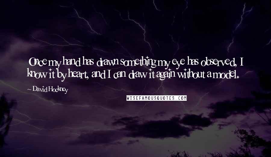 David Hockney Quotes: Once my hand has drawn something my eye has observed, I know it by heart, and I can draw it again without a model.