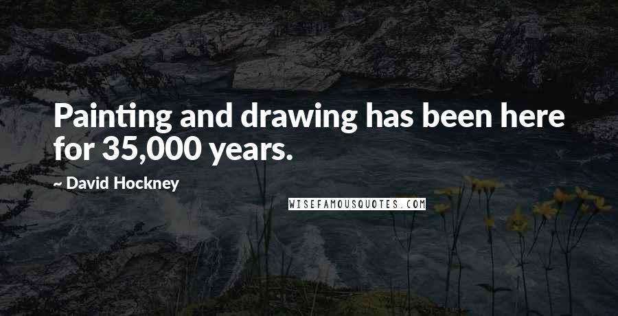 David Hockney Quotes: Painting and drawing has been here for 35,000 years.