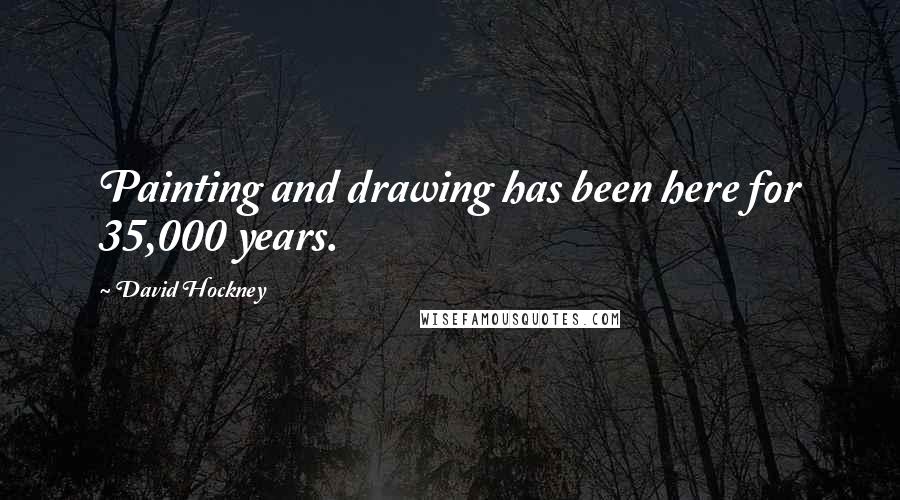 David Hockney Quotes: Painting and drawing has been here for 35,000 years.