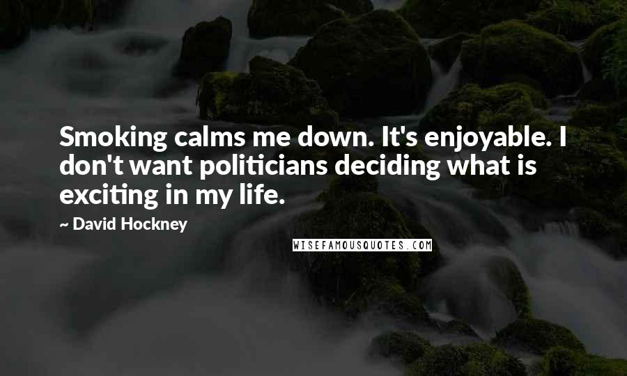 David Hockney Quotes: Smoking calms me down. It's enjoyable. I don't want politicians deciding what is exciting in my life.