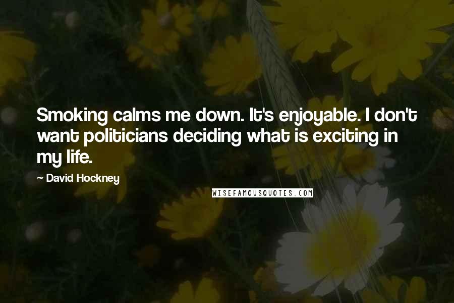 David Hockney Quotes: Smoking calms me down. It's enjoyable. I don't want politicians deciding what is exciting in my life.