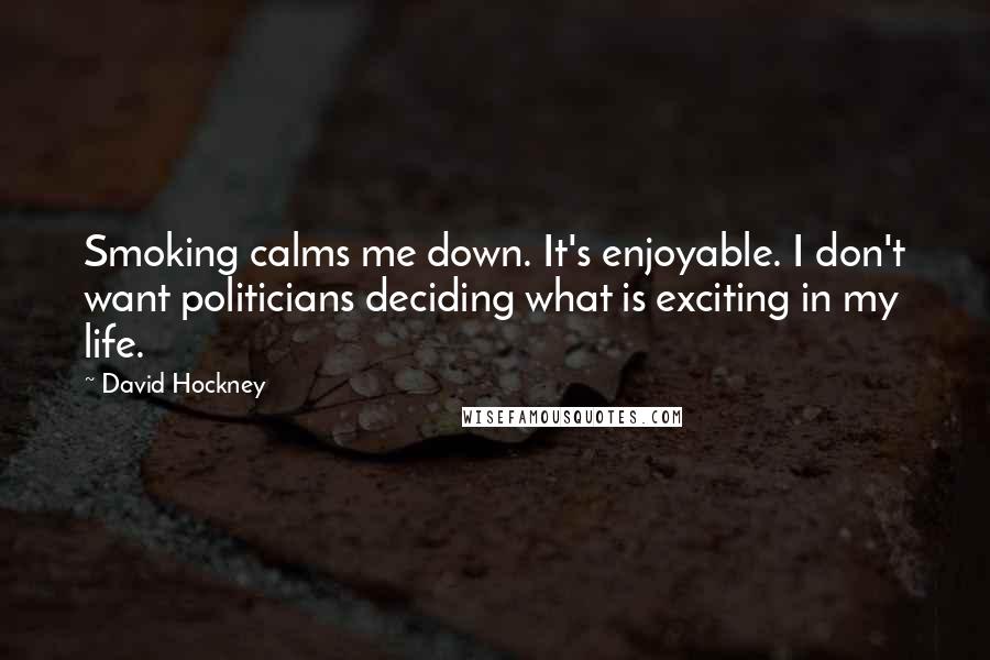 David Hockney Quotes: Smoking calms me down. It's enjoyable. I don't want politicians deciding what is exciting in my life.