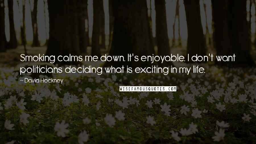 David Hockney Quotes: Smoking calms me down. It's enjoyable. I don't want politicians deciding what is exciting in my life.