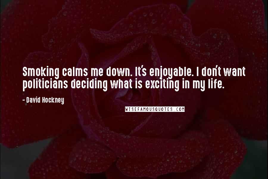 David Hockney Quotes: Smoking calms me down. It's enjoyable. I don't want politicians deciding what is exciting in my life.