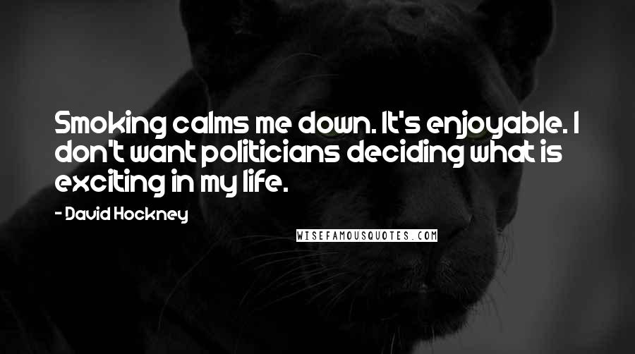 David Hockney Quotes: Smoking calms me down. It's enjoyable. I don't want politicians deciding what is exciting in my life.