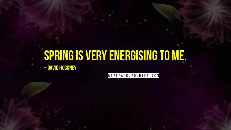 David Hockney Quotes: Spring is very energising to me.