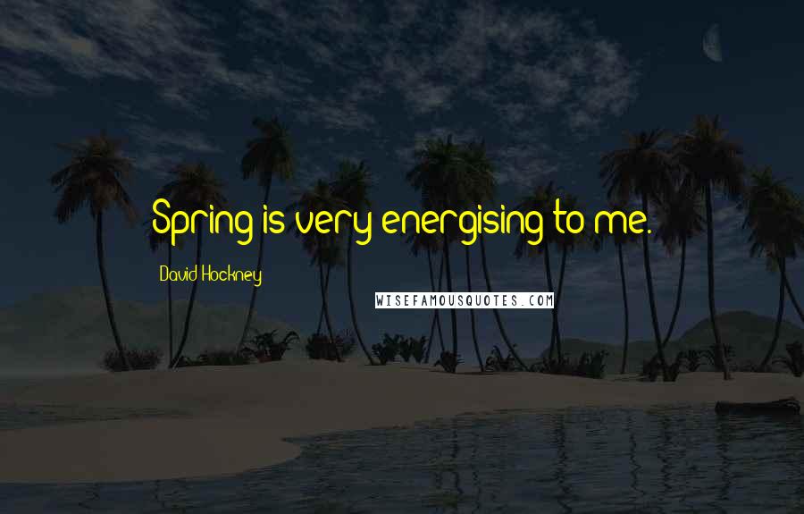 David Hockney Quotes: Spring is very energising to me.