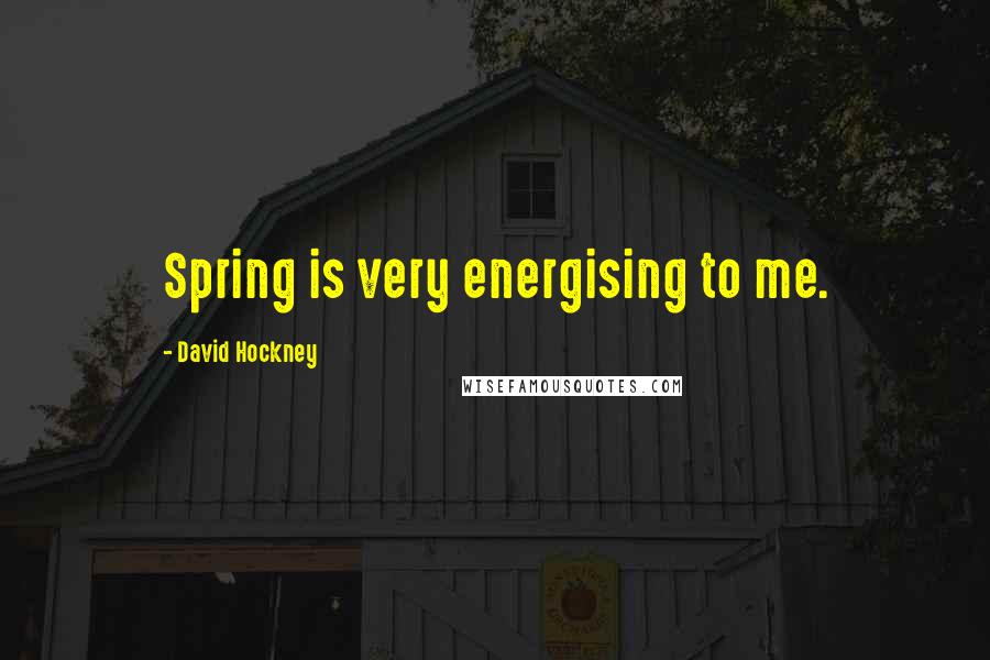 David Hockney Quotes: Spring is very energising to me.