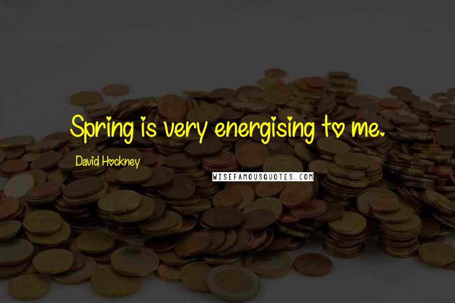 David Hockney Quotes: Spring is very energising to me.