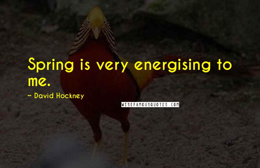 David Hockney Quotes: Spring is very energising to me.