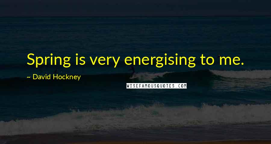 David Hockney Quotes: Spring is very energising to me.