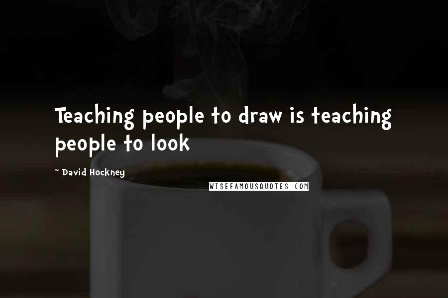 David Hockney Quotes: Teaching people to draw is teaching people to look