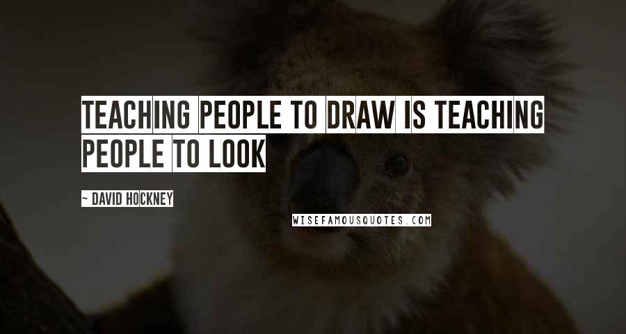 David Hockney Quotes: Teaching people to draw is teaching people to look
